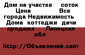 Дом на участке 30 соток › Цена ­ 550 000 - Все города Недвижимость » Дома, коттеджи, дачи продажа   . Липецкая обл.